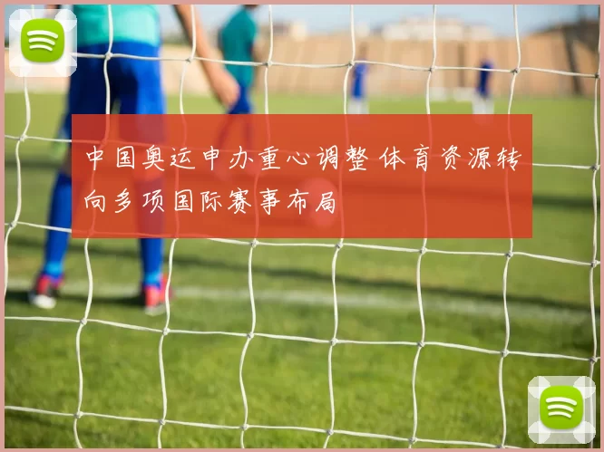 中国奥运申办重心调整 体育资源转向多项国际赛事布局