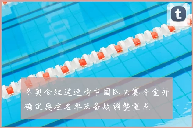 冬奥会短道速滑中国队决赛夺金并确定奥运名单及备战调整重点