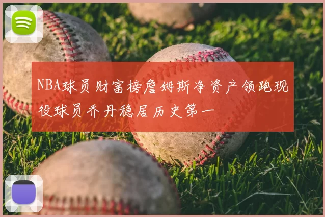 NBA球员财富榜詹姆斯净资产领跑现役球员乔丹稳居历史第一