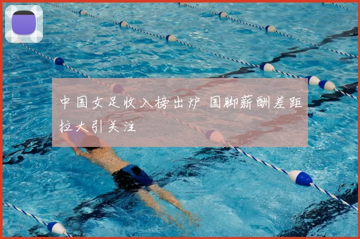 中国女足收入榜出炉 国脚薪酬差距拉大引关注