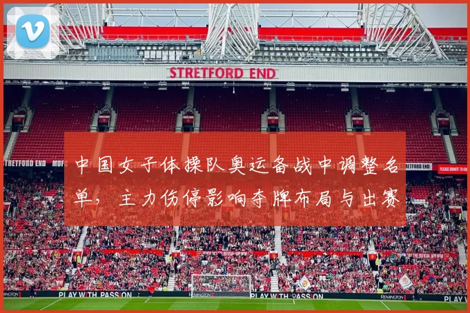 中国女子体操队奥运备战中调整名单，主力伤停影响夺牌布局与出赛编排