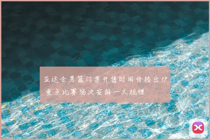 亚运会男篮门票开售时间价格出炉 重点比赛场次安排一文梳理