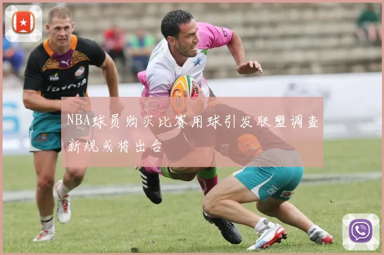 NBA球员购买比赛用球引发联盟调查新规或将出台