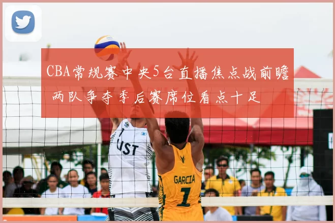 CBA常规赛中央5台直播焦点战前瞻 两队争夺季后赛席位看点十足