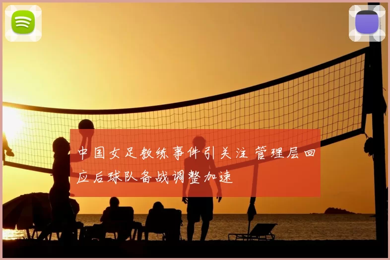 中国女足教练事件引关注 管理层回应后球队备战调整加速