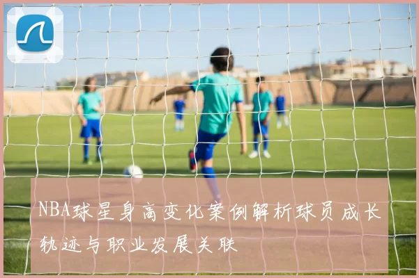 NBA球星身高变化案例解析球员成长轨迹与职业发展关联