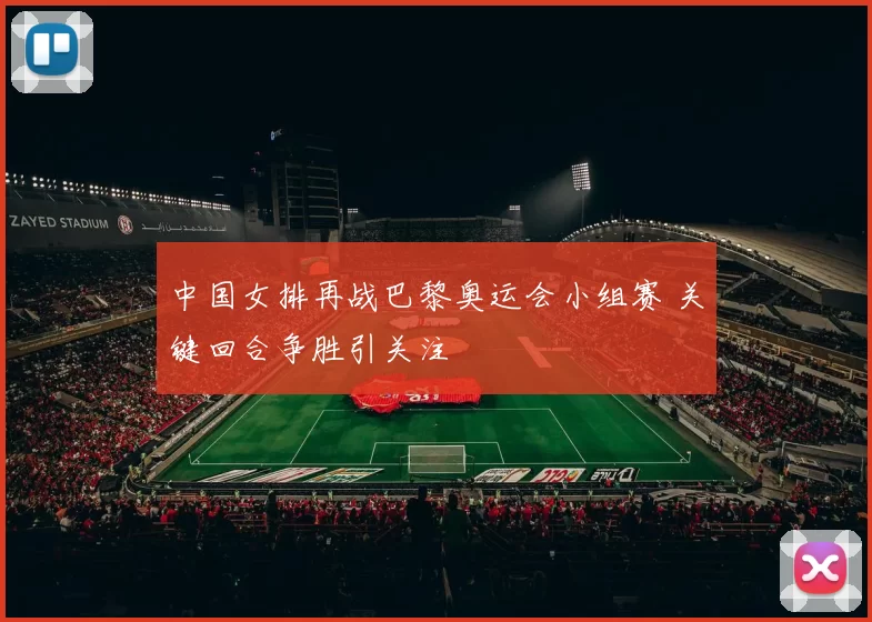 中国女排再战巴黎奥运会小组赛 关键回合争胜引关注