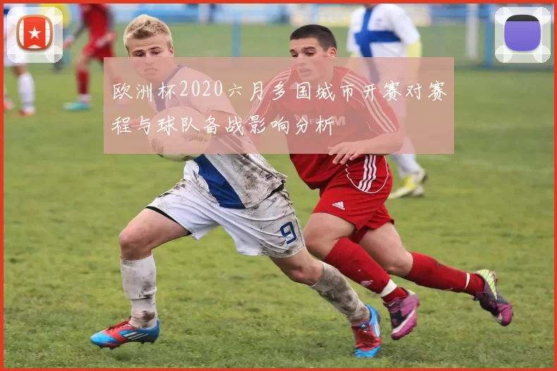 欧洲杯2020六月多国城市开赛对赛程与球队备战影响分析