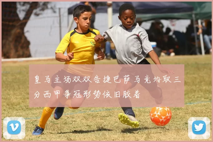 皇马主场双双告捷巴萨马竞均取三分西甲争冠形势依旧胶着