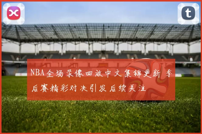 NBA全场录像回放中文集锦更新 季后赛精彩对决引发后续关注