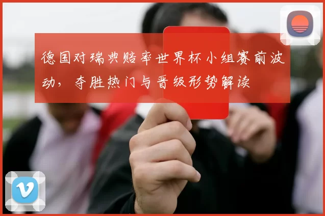 德国对瑞典赔率世界杯小组赛前波动，夺胜热门与晋级形势解读