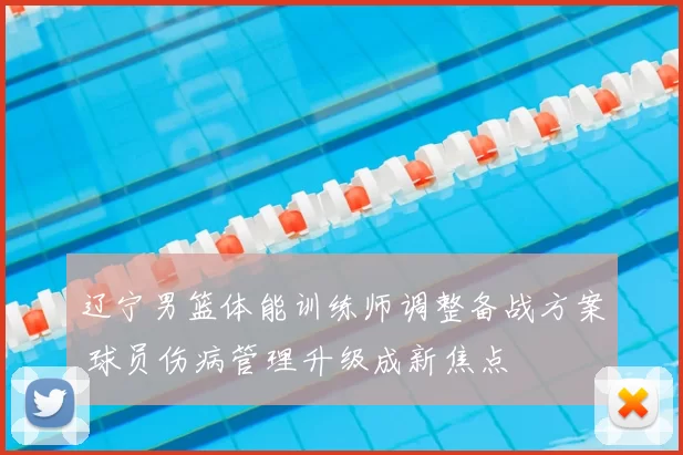 辽宁男篮体能训练师调整备战方案 球员伤病管理升级成新焦点