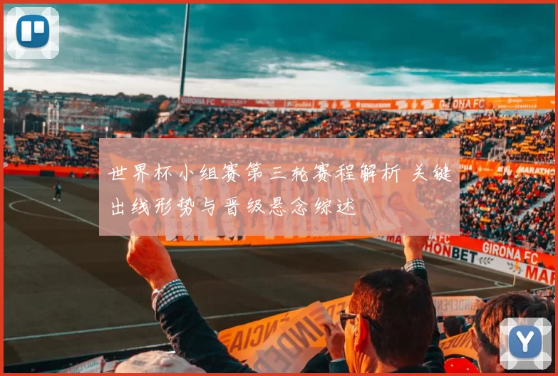 世界杯小组赛第三轮赛程解析 关键出线形势与晋级悬念综述