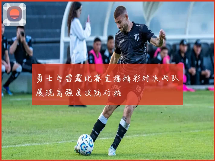 勇士与雷霆比赛直播精彩对决两队展现高强度攻防对抗