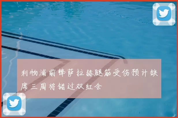 利物浦前锋萨拉赫腿筋受伤预计缺席三周将错过双红会