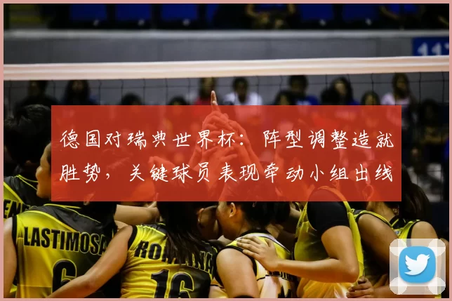 德国对瑞典世界杯：阵型调整造就胜势，关键球员表现牵动小组出线