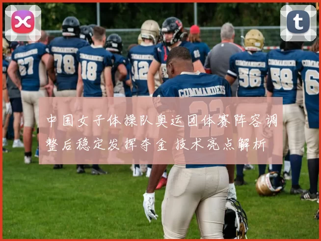 中国女子体操队奥运团体赛阵容调整后稳定发挥夺金 技术亮点解析