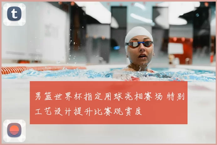 男篮世界杯指定用球亮相赛场 特别工艺设计提升比赛观赏度