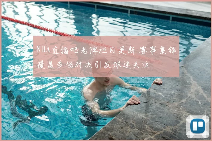 NBA直播吧老牌栏目更新 赛事集锦覆盖多场对决引发球迷关注