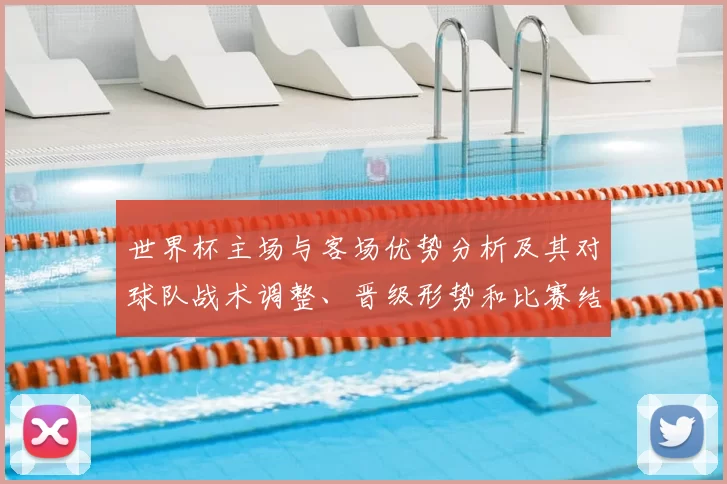 世界杯主场与客场优势分析及其对球队战术调整、晋级形势和比赛结果的影响