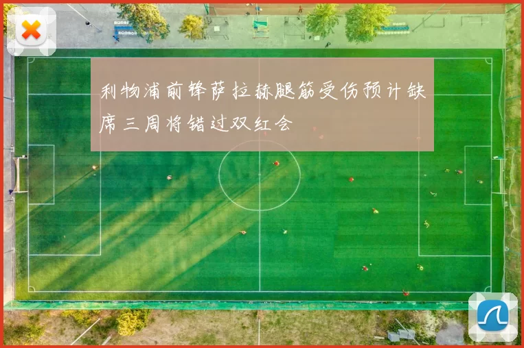 利物浦前锋萨拉赫腿筋受伤预计缺席三周将错过双红会