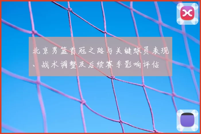 北京男篮首冠之路与关键球员表现、战术调整及后续赛季影响评估