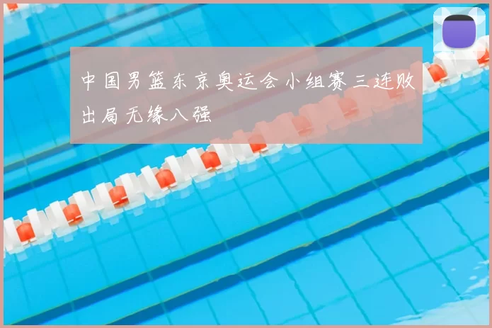 中国男篮东京奥运会小组赛三连败出局无缘八强
