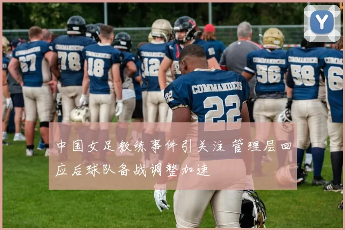 中国女足教练事件引关注 管理层回应后球队备战调整加速