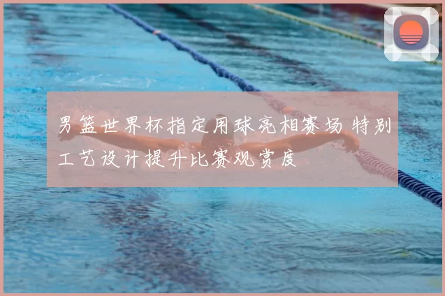 男篮世界杯指定用球亮相赛场 特别工艺设计提升比赛观赏度