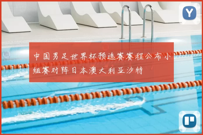 中国男足世界杯预选赛赛程公布小组赛对阵日本澳大利亚沙特
