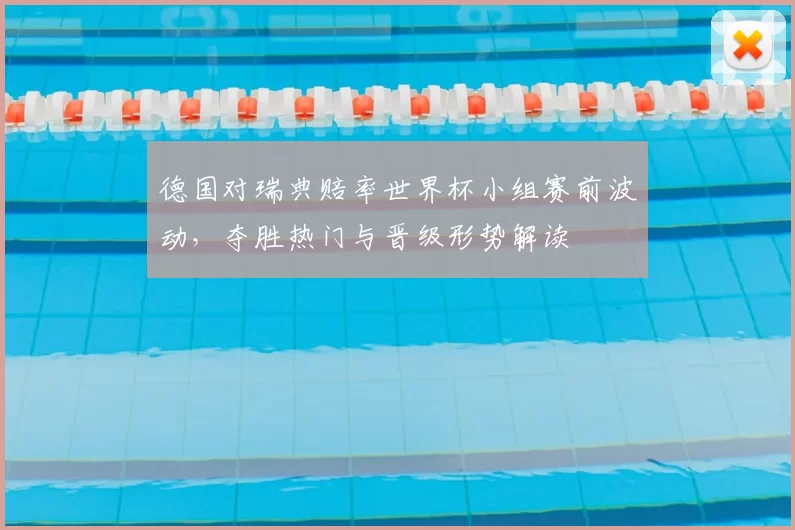 德国对瑞典赔率世界杯小组赛前波动，夺胜热门与晋级形势解读