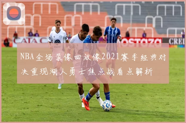 NBA全场录像回放像2021赛季经典对决重现湖人勇士焦点战看点解析