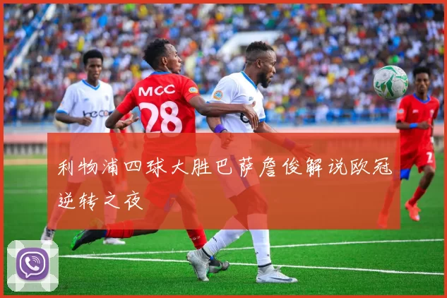 利物浦四球大胜巴萨詹俊解说欧冠逆转之夜