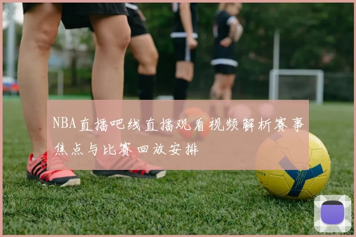 NBA直播吧线直播观看视频解析赛事焦点与比赛回放安排
