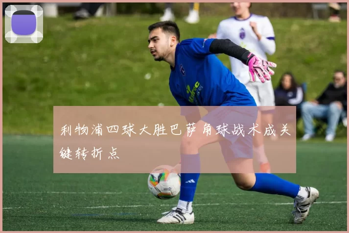 利物浦四球大胜巴萨角球战术成关键转折点