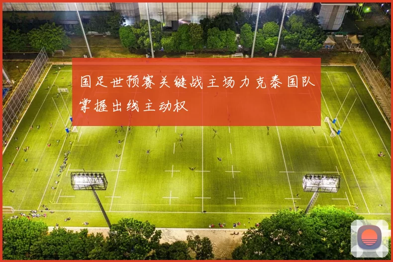 国足世预赛关键战主场力克泰国队掌握出线主动权