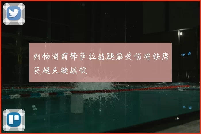 利物浦前锋萨拉赫腿筋受伤将缺席英超关键战役