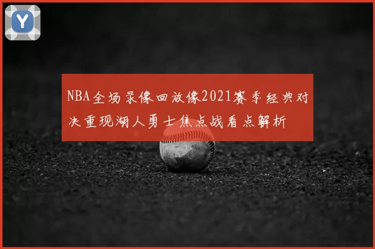 NBA全场录像回放像2021赛季经典对决重现湖人勇士焦点战看点解析