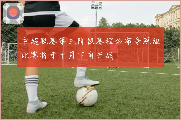 中超联赛第三阶段赛程公布争冠组比赛将于十月下旬开战