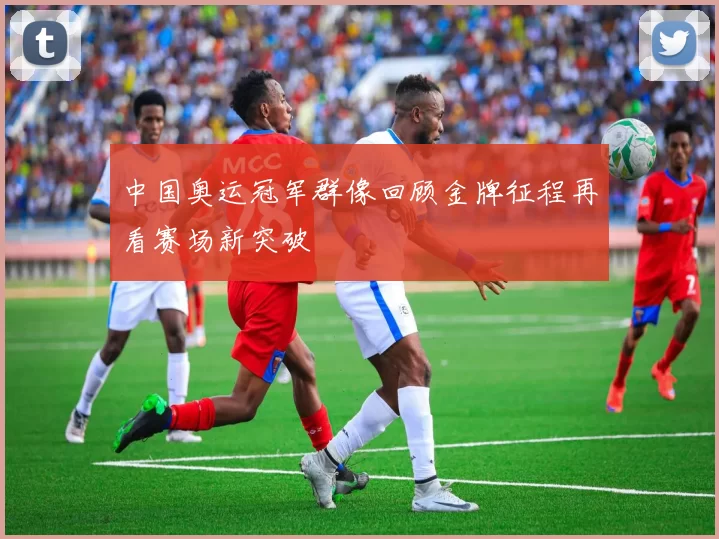 中国奥运冠军群像回顾金牌征程再看赛场新突破