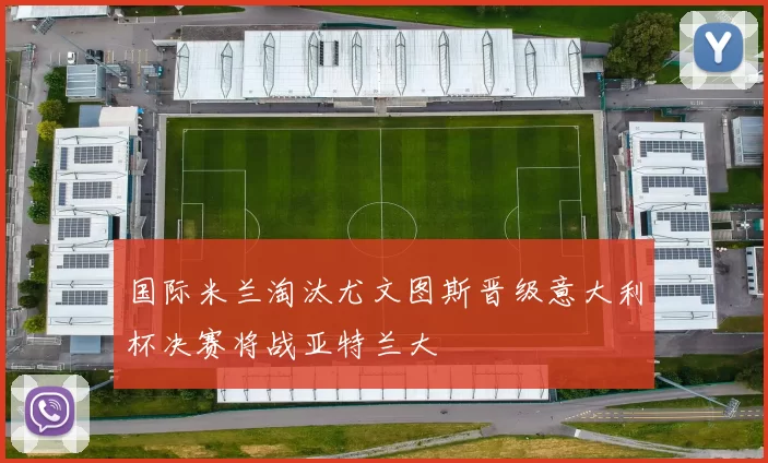 国际米兰淘汰尤文图斯晋级意大利杯决赛将战亚特兰大