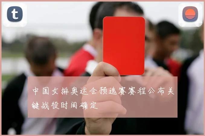 中国女排奥运会预选赛赛程公布关键战役时间确定