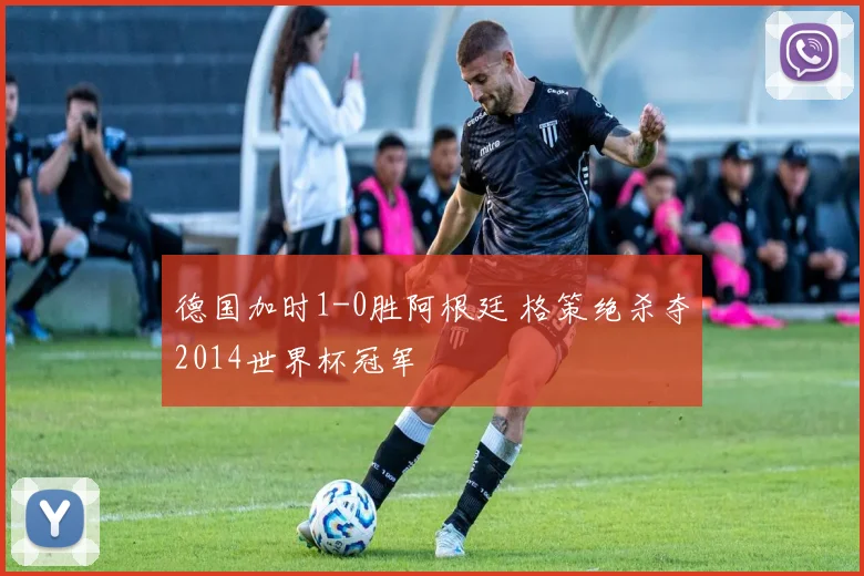 德国加时1-0胜阿根廷 格策绝杀夺2014世界杯冠军