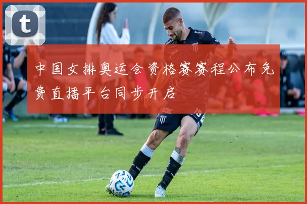 中国女排奥运会资格赛赛程公布免费直播平台同步开启