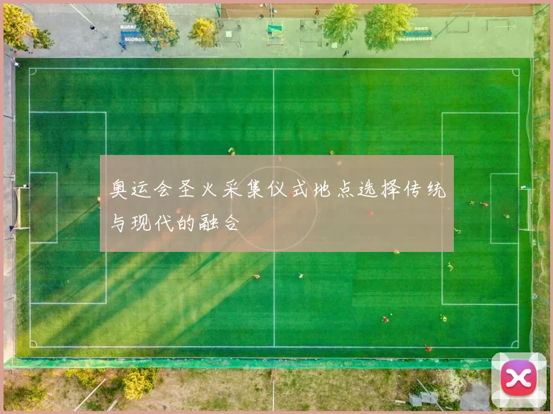 奥运会圣火采集仪式地点选择传统与现代的融合