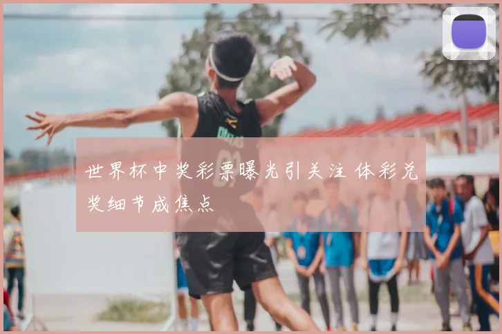 世界杯中奖彩票曝光引关注 体彩兑奖细节成焦点