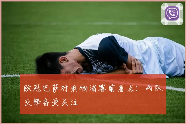 欧冠巴萨对利物浦赛前看点:两队交锋备受关注