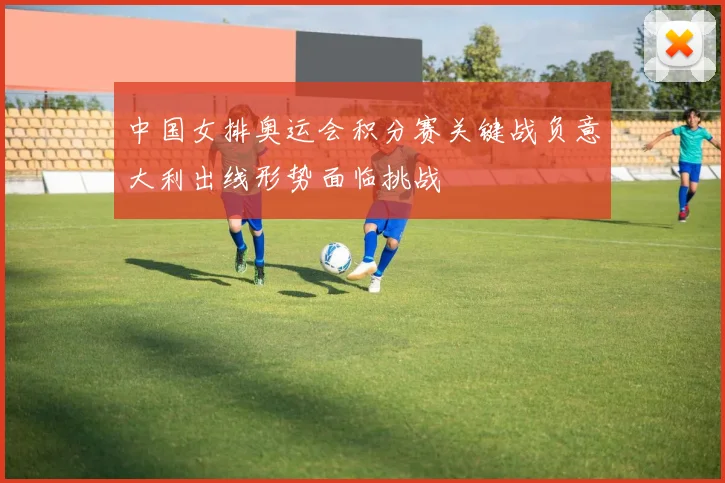 中国女排奥运会积分赛关键战负意大利出线形势面临挑战