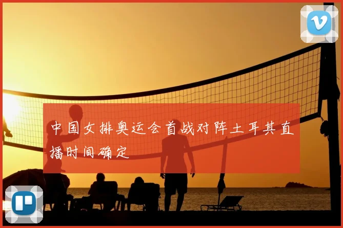 中国女排奥运会首战对阵土耳其直播时间确定