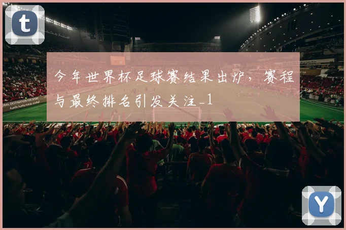 今年世界杯足球赛结果出炉,赛程与最终排名引发关注_1
